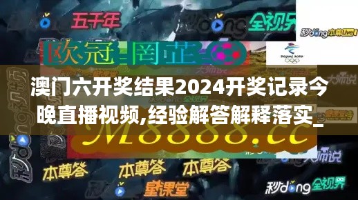 澳门六开奖结果2024开奖记录今晚直播视频,经验解答解释落实_LE版59.601-8