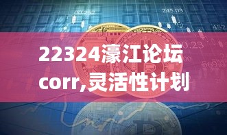 22324濠江论坛 corr,灵活性计划实施_特别版83.486-8