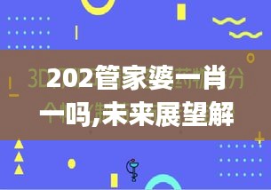 202管家婆一肖一吗,未来展望解析说明_3D82.798-3