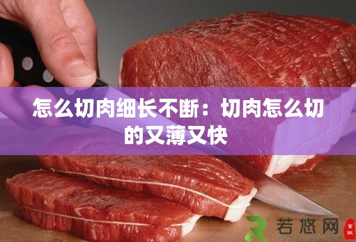 怎么切肉细长不断：切肉怎么切的又薄又快 