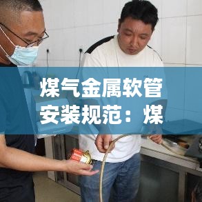 煤气金属软管安装规范：煤气软管安装注意事项 