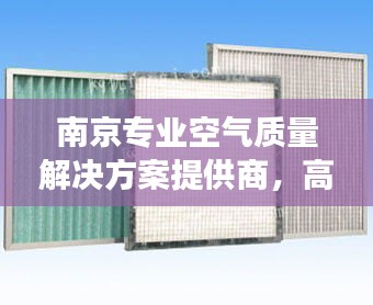 南京专业空气质量解决方案提供商，高效过滤器销售厂家