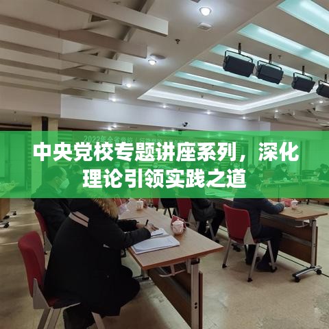 中央党校专题讲座系列，深化理论引领实践之道