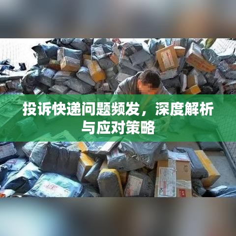 投诉快递问题频发，深度解析与应对策略