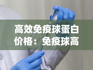 高效免疫球蛋白价格：免疫球高蛋白的作用及使用方法 