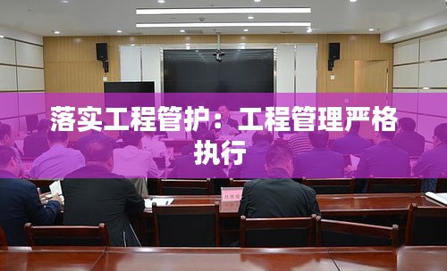 落实工程管护：工程管理严格执行 