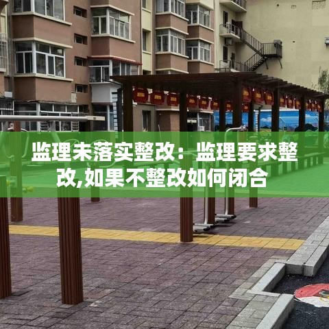 监理未落实整改：监理要求整改,如果不整改如何闭合 