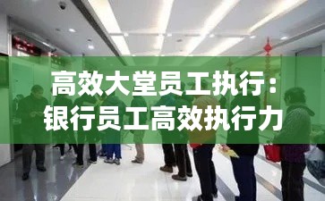 高效大堂员工执行：银行员工高效执行力的心得体会 