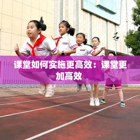 课堂如何实施更高效：课堂更加高效 