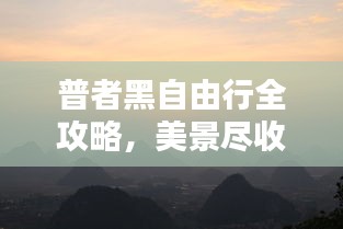 普者黑自由行全攻略，美景尽收眼底，玩转每一刻！