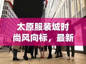 太原服装城时尚风向标，最新消息一网打尽