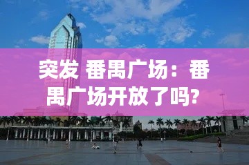 突发 番禺广场：番禺广场开放了吗? 