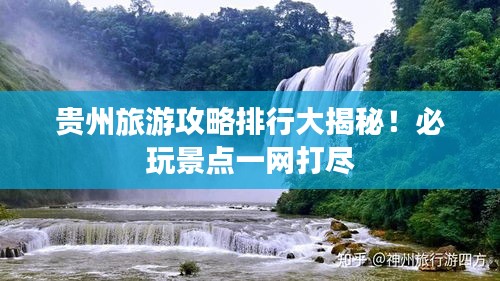 贵州旅游攻略排行大揭秘！必玩景点一网打尽