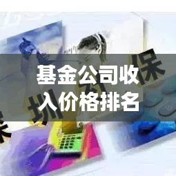 基金公司收入价格排名榜单揭晓，市场格局与投资策略深度解析