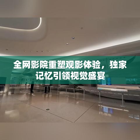 全网影院重塑观影体验，独家记忆引领视觉盛宴