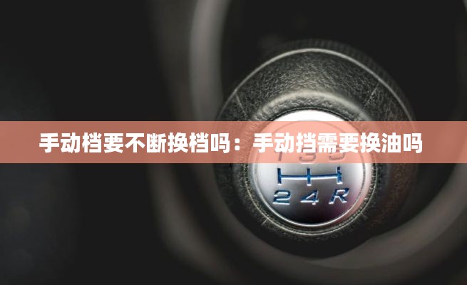 手动档要不断换档吗：手动挡需要换油吗 