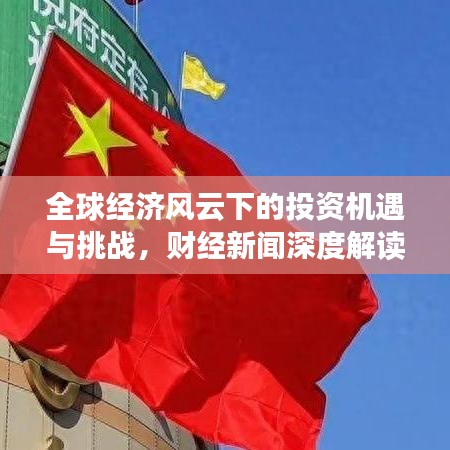 全球经济风云下的投资机遇与挑战，财经新闻深度解读