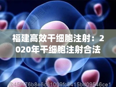 福建高效干细胞注射：2020年干细胞注射合法吗? 