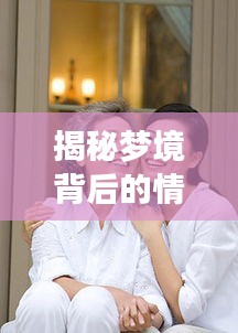 揭秘梦境背后的情感纠葛，与媳妇的离婚梦究竟暗示了什么？