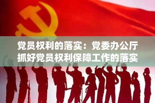 党员权利的落实：党委办公厅抓好党员权利保障工作的落实 