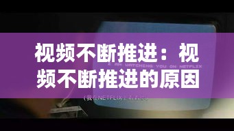 视频不断推进：视频不断推进的原因 