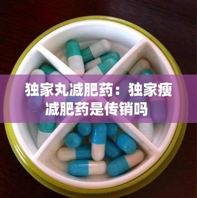 独家丸减肥药：独家瘦减肥药是传销吗 