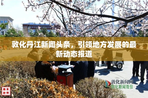 敦化丹江新闻头条，引领地方发展的最新动态报道