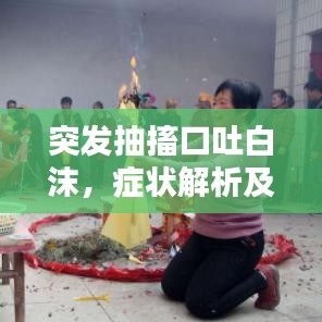 突发抽搐口吐白沫，症状解析及紧急应对措施