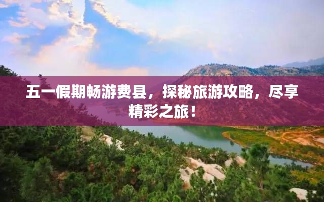 五一假期畅游费县，探秘旅游攻略，尽享精彩之旅！