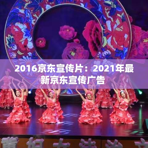 2016京东宣传片：2021年最新京东宣传广告 