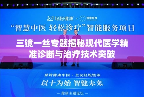 三镜一丝专题揭秘现代医学精准诊断与治疗技术突破