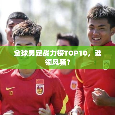 全球男足战力榜TOP10，谁领风骚？