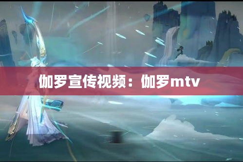 伽罗宣传视频：伽罗mtv 