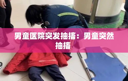 男童医院突发抽搐：男童突然抽搐 