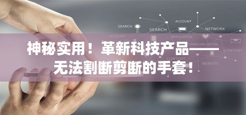 神秘实用！革新科技产品——无法割断剪断的手套！