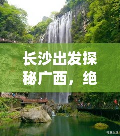 长沙出发探秘广西，绝美旅游攻略尽享风光之旅