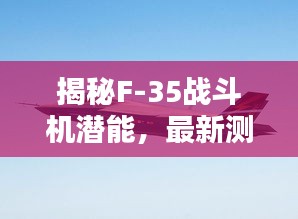 揭秘F-35战斗机潜能，最新测试揭示其无限战斗力