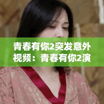 青春有你2突发意外视频：青春有你2演戏视频 