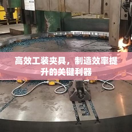 高效工装夹具，制造效率提升的关键利器