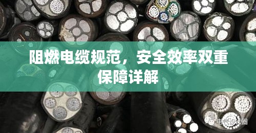 阻燃电缆规范，安全效率双重保障详解