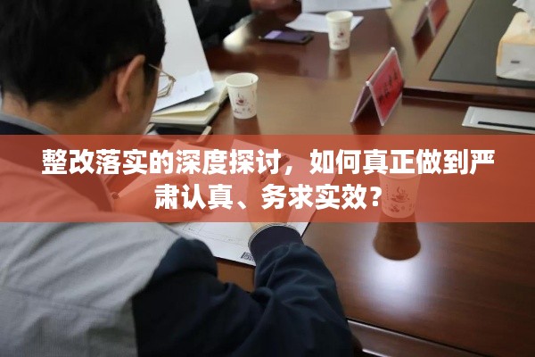 整改落实的深度探讨，如何真正做到严肃认真、务求实效？