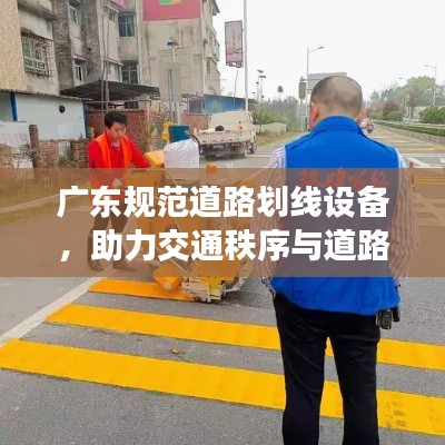 广东规范道路划线设备，助力交通秩序与道路安全升级