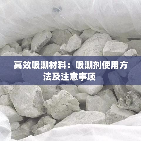 高效吸潮材料：吸潮剂使用方法及注意事项 