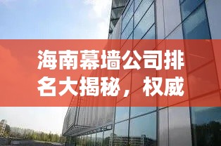 海南幕墙公司排名大揭秘，权威榜单，优质企业一览无余！