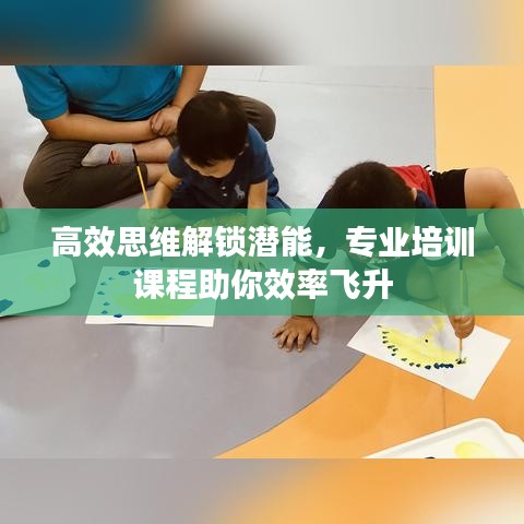 高效思维解锁潜能，专业培训课程助你效率飞升