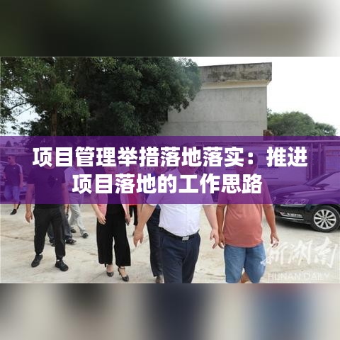 项目管理举措落地落实：推进项目落地的工作思路 