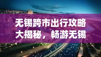 无锡跨市出行攻略大揭秘，畅游无锡及周边，便捷旅程尽享无限！