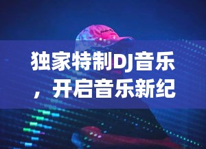 独家特制DJ音乐，开启音乐新纪元潮流之门