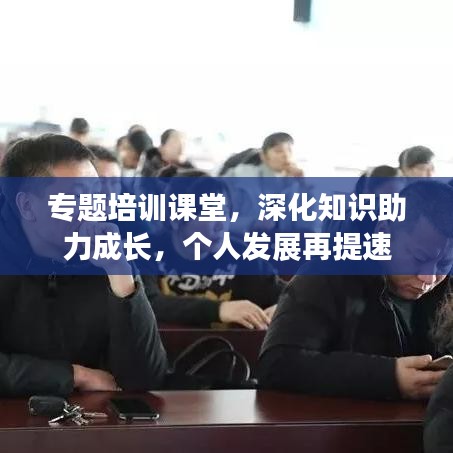 专题培训课堂，深化知识助力成长，个人发展再提速