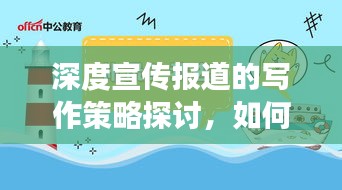 深度宣传报道的写作策略探讨，如何提升报道质量，吸引读者关注